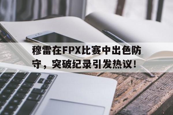 金年会中国官网关于穆雷在FPX比赛中出色防守，突破纪录引发热议！的信息